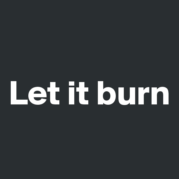 

Let it burn
