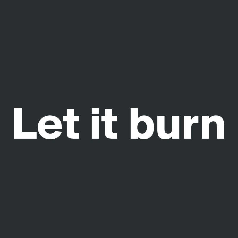 

Let it burn

