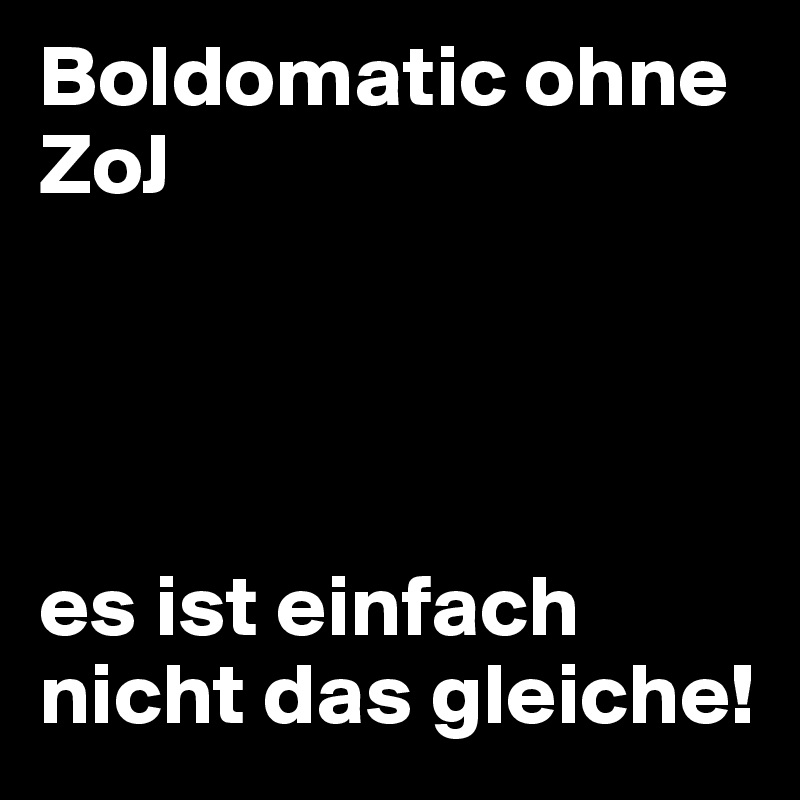 Boldomatic ohne ZoJ




es ist einfach nicht das gleiche!