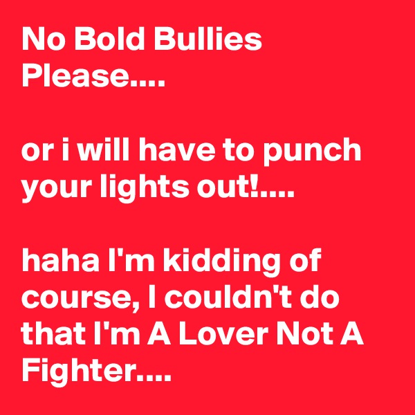 No Bold Bullies Please....

or i will have to punch your lights out!....

haha I'm kidding of course, I couldn't do that I'm A Lover Not A Fighter....
