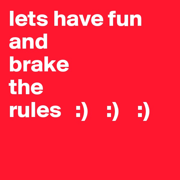 lets have fun 
and
brake
the 
rules   :)    :)    :)
 
