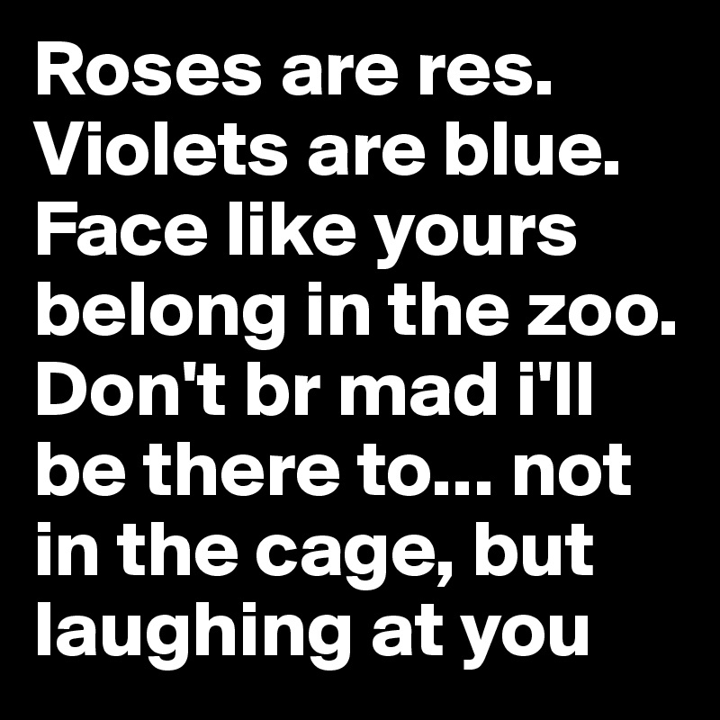Roses are res. Violets are blue. Face like yours belong in the zoo. Don't br mad i'll be there to... not in the cage, but laughing at you