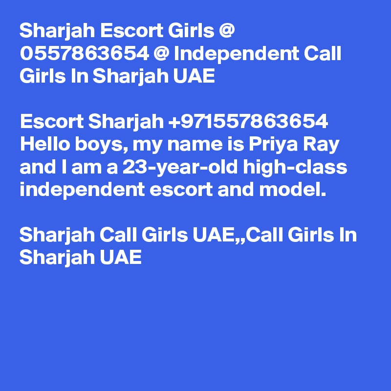 Sharjah Escort Girls @ 0557863654 @ Independent Call Girls In Sharjah UAE

Escort Sharjah +971557863654 Hello boys, my name is Priya Ray and I am a 23-year-old high-class independent escort and model.

Sharjah Call Girls UAE,,Call Girls In Sharjah UAE



