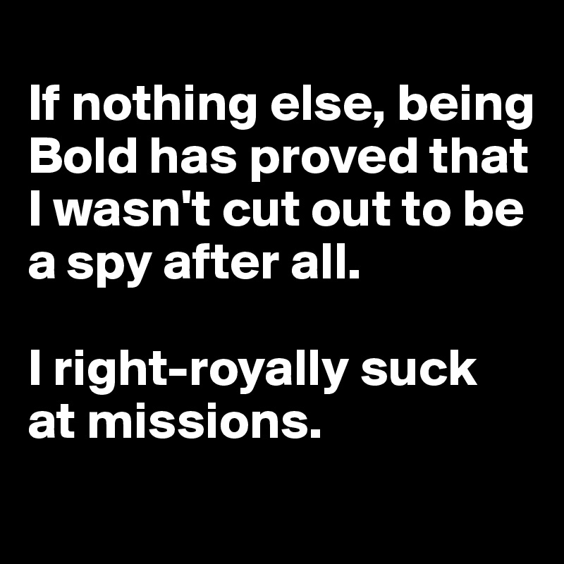 
If nothing else, being Bold has proved that I wasn't cut out to be a spy after all. 

I right-royally suck at missions. 
