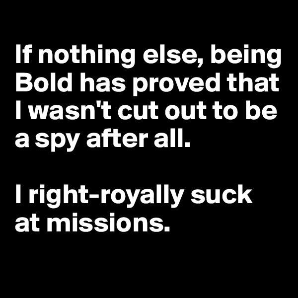 
If nothing else, being Bold has proved that I wasn't cut out to be a spy after all. 

I right-royally suck at missions. 
