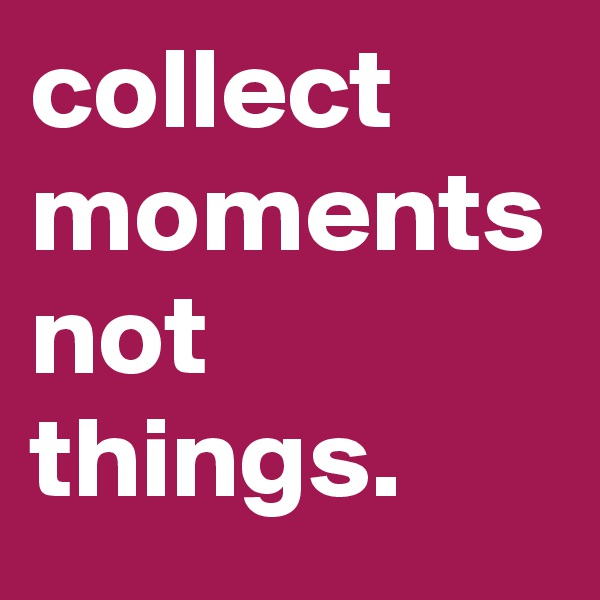 collect moments not things.