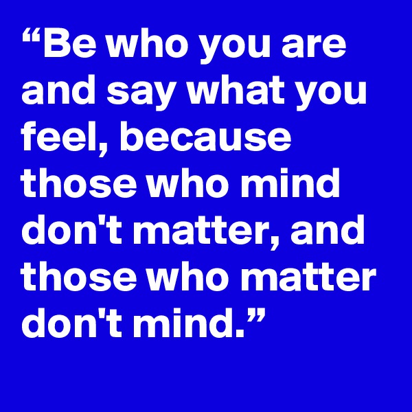 “Be who you are and say what you feel, because those who mind don't matter, and those who matter don't mind.”