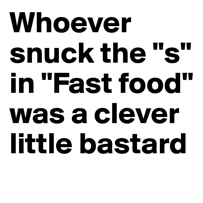Whoever snuck the "s" in "Fast food" was a clever little bastard