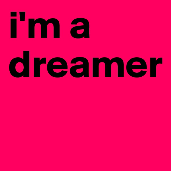 i'm a dreamer

