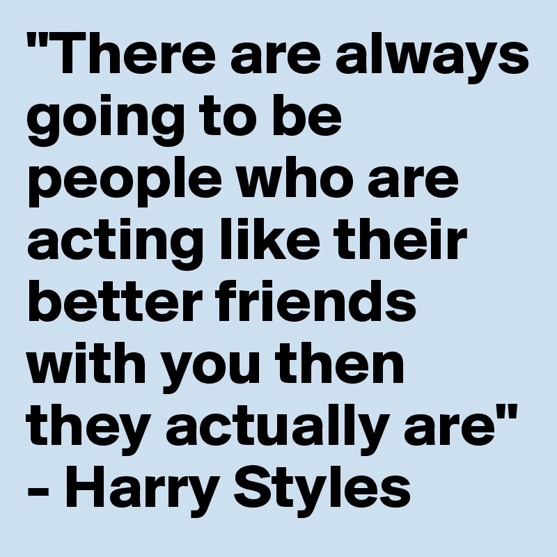 "There are always going to be people who are acting like their better friends with you then they actually are" - Harry Styles