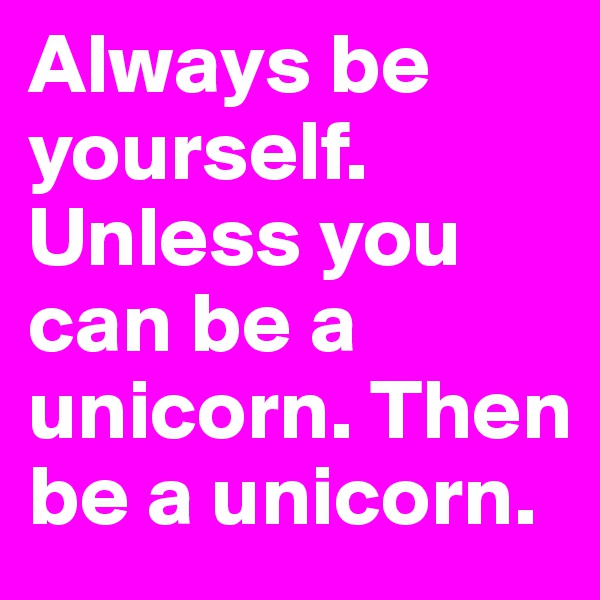 Always be yourself. Unless you can be a unicorn. Then be a unicorn.