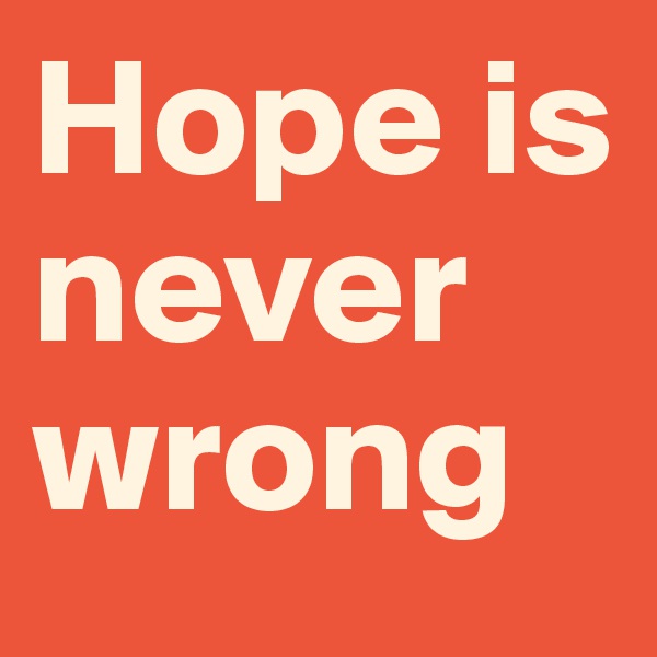 Hope is never wrong