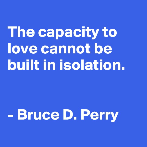 
The capacity to love cannot be built in isolation.


- Bruce D. Perry
