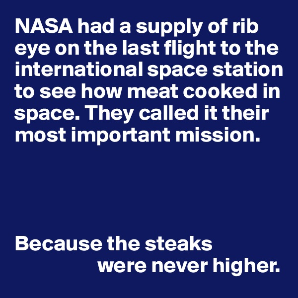 NASA had a supply of rib eye on the last flight to the international space station to see how meat cooked in space. They called it their most important mission.




Because the steaks 
                   were never higher.