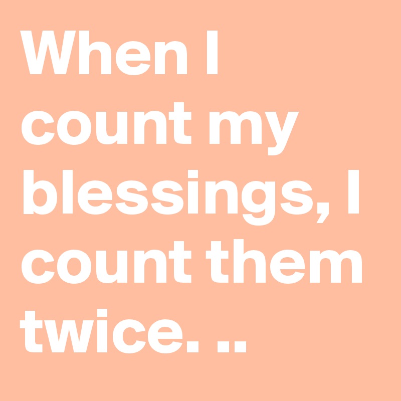 When I count my blessings, I count them twice. ..
