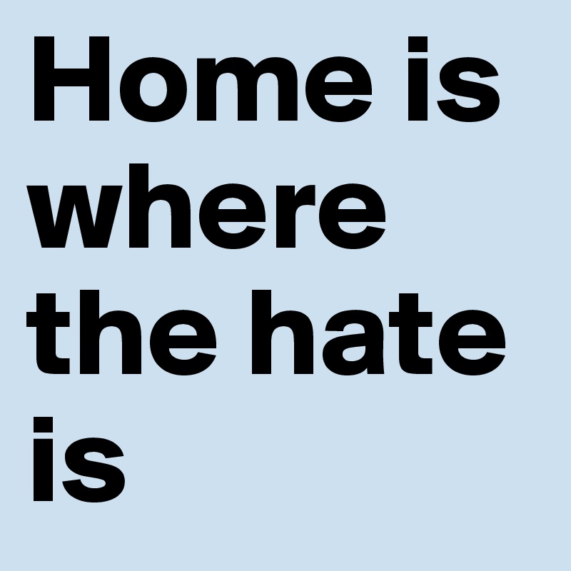 Home is where the hate is
