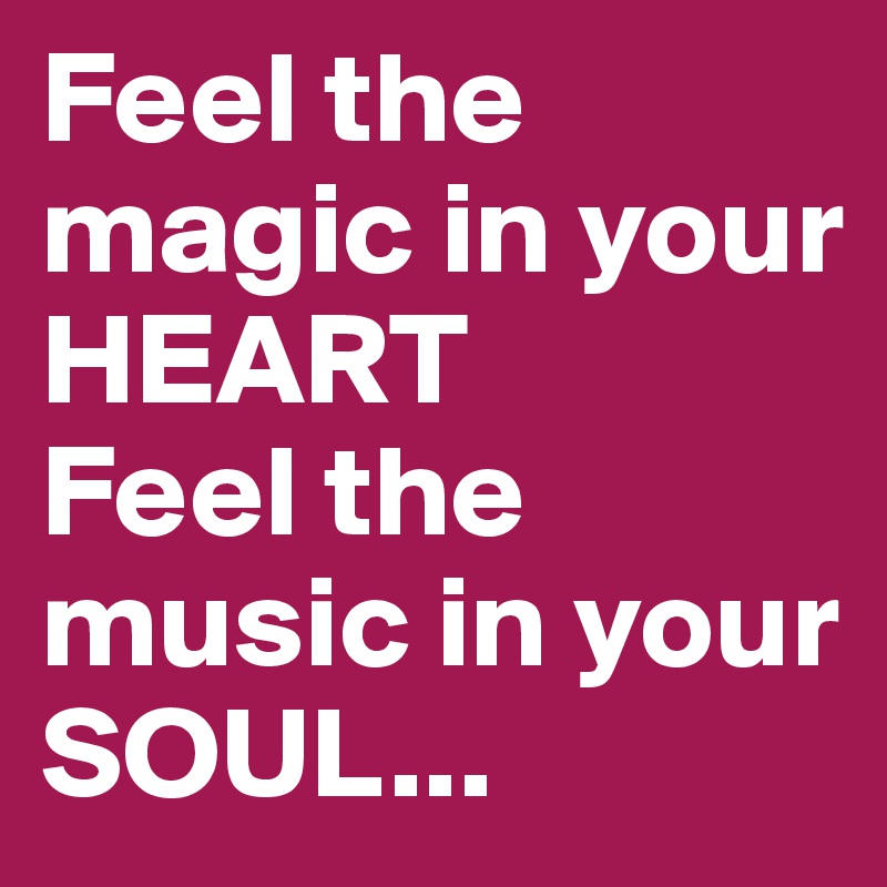 Feel the magic in your HEART
Feel the music in your SOUL...