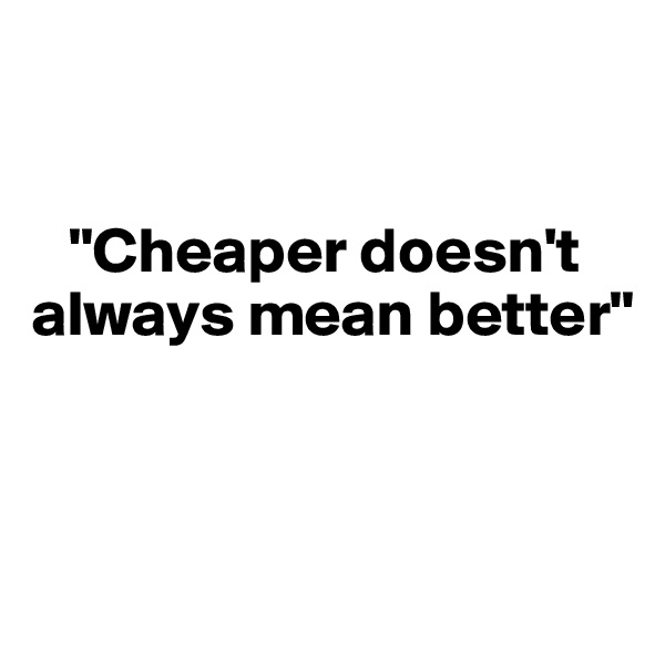 


   "Cheaper doesn't  
always mean better"




