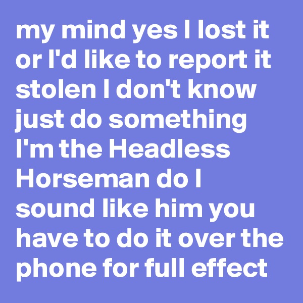my mind yes I lost it or I'd like to report it stolen I don't know just do something I'm the Headless Horseman do I sound like him you have to do it over the phone for full effect