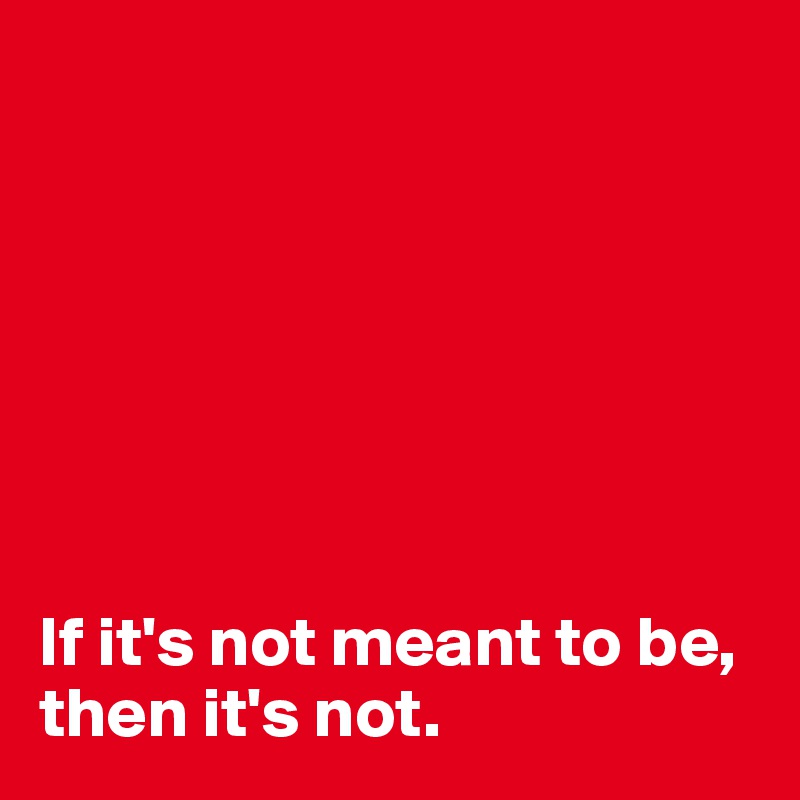 







If it's not meant to be,
then it's not.