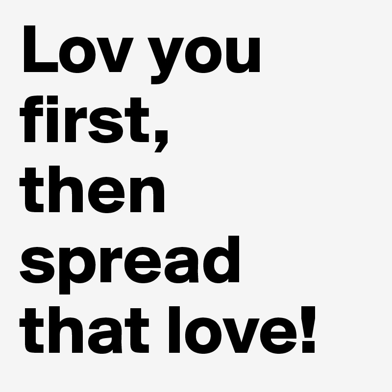 Lov you first,         then spread that love!