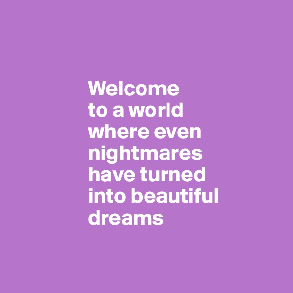        


                 Welcome 
                 to a world 
                 where even 
                 nightmares 
                 have turned 
                 into beautiful         
                 dreams

