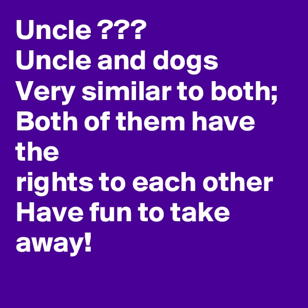 Uncle ???
Uncle and dogs
Very similar to both;
Both of them have the
rights to each other
Have fun to take away!
