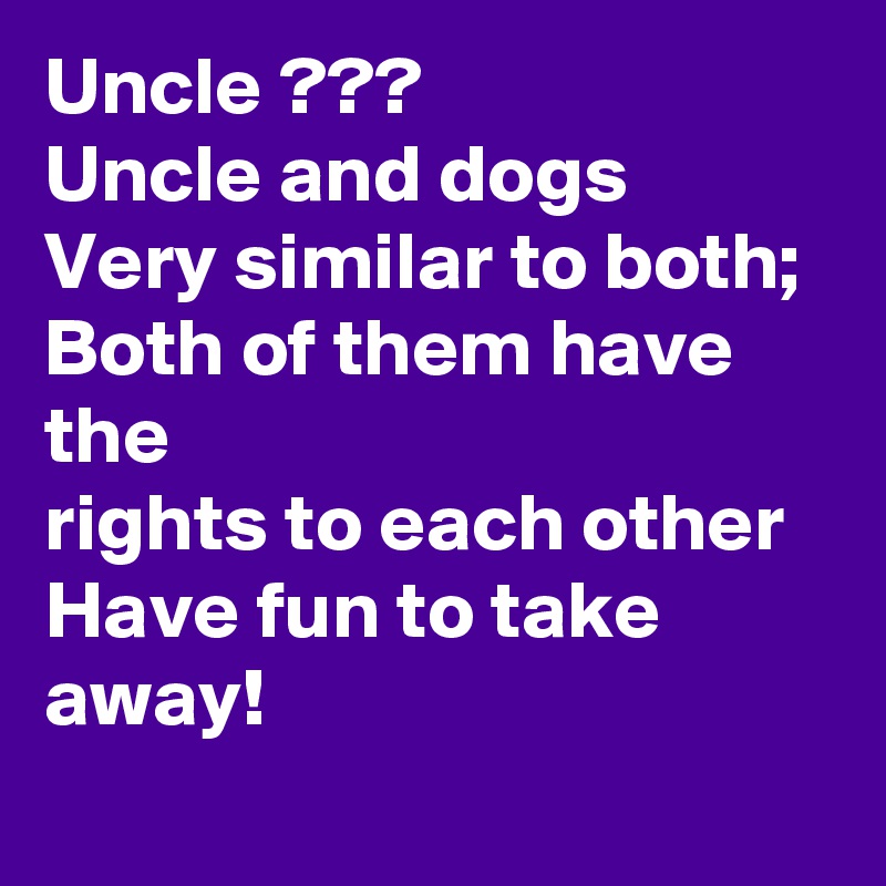 Uncle ???
Uncle and dogs
Very similar to both;
Both of them have the
rights to each other
Have fun to take away!
