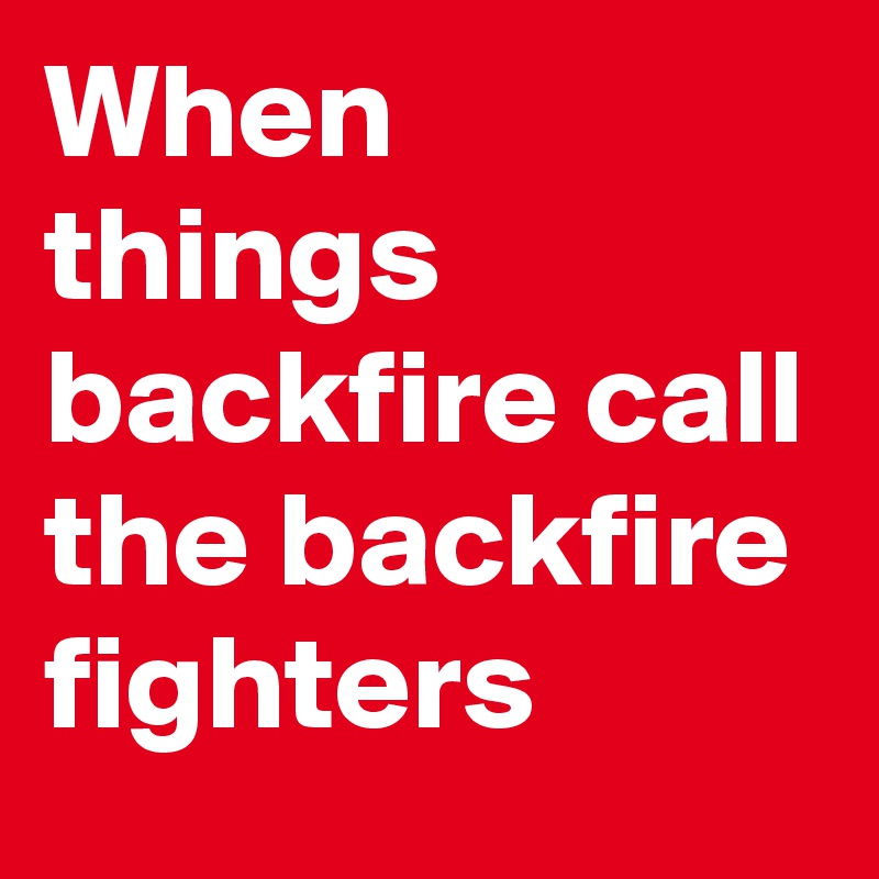 When things backfire call the backfire fighters