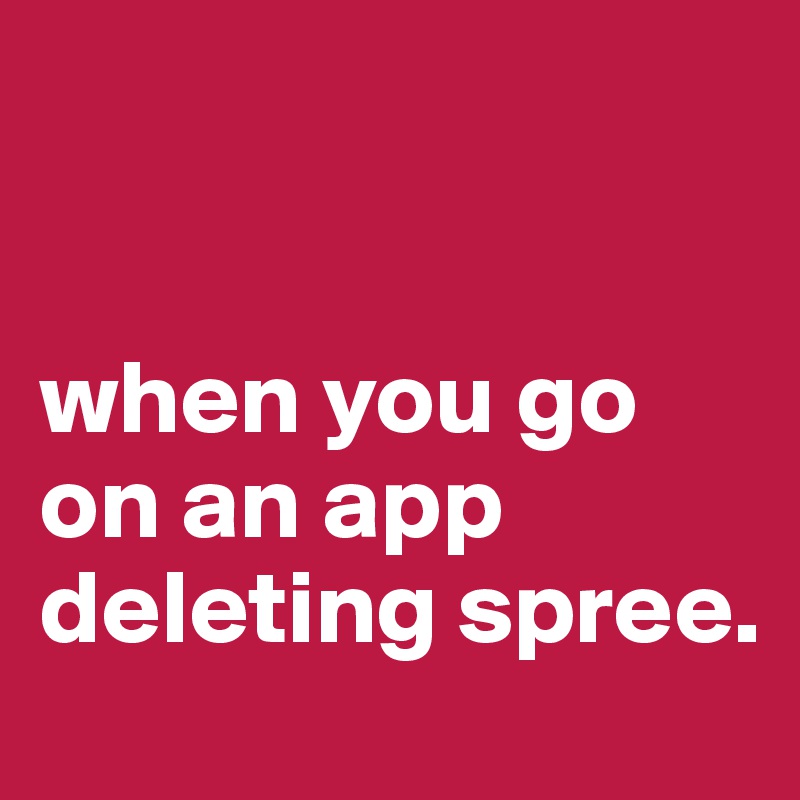 


when you go on an app deleting spree.