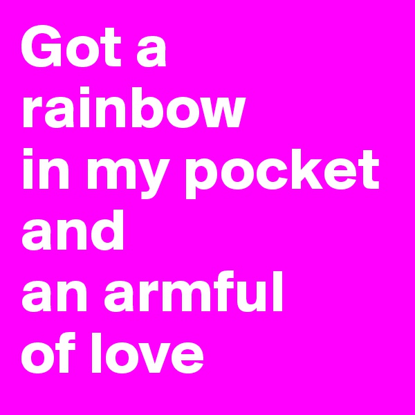 Got a rainbow 
in my pocket and 
an armful 
of love