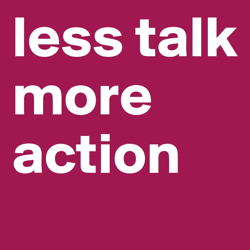 less talk more action