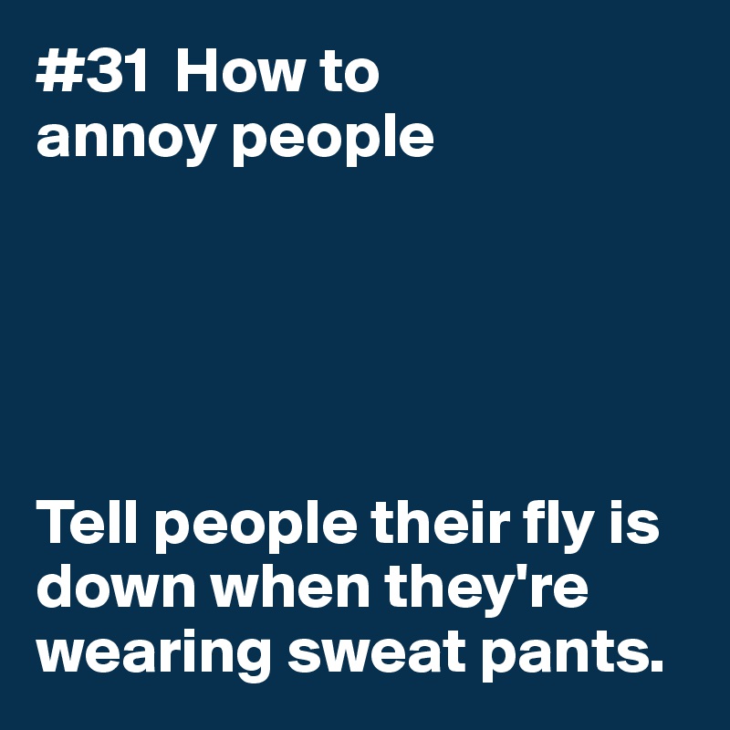 #31  How to
annoy people





Tell people their fly is down when they're wearing sweat pants. 