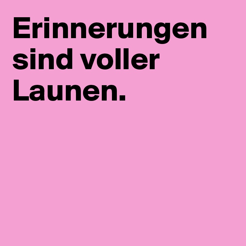Erinnerungen sind voller Launen.



