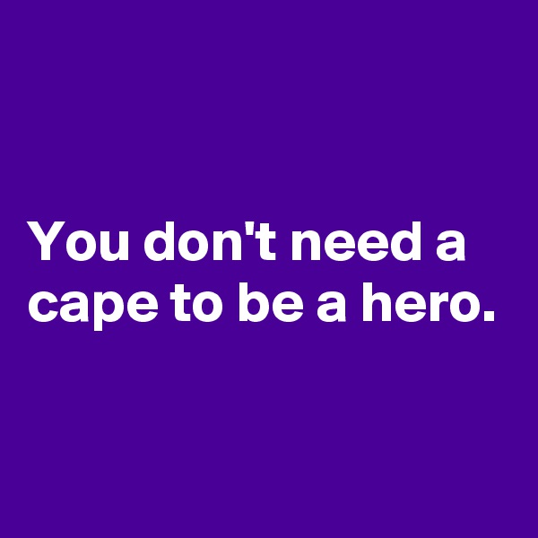 


You don't need a cape to be a hero.

