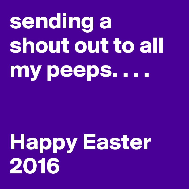 sending a shout out to all my peeps. . . .


Happy Easter 2016