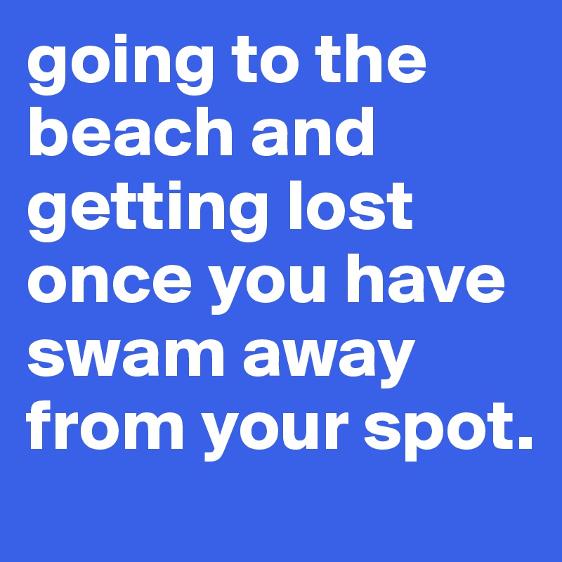 going to the beach and getting lost once you have swam away from your spot.  