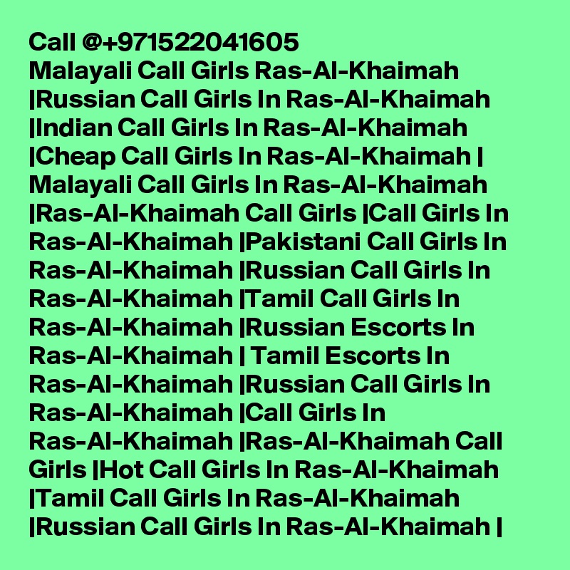 Call @+971522041605
Malayali Call Girls Ras-Al-Khaimah |Russian Call Girls In Ras-Al-Khaimah |Indian Call Girls In Ras-Al-Khaimah |Cheap Call Girls In Ras-Al-Khaimah | Malayali Call Girls In Ras-Al-Khaimah |Ras-Al-Khaimah Call Girls |Call Girls In Ras-Al-Khaimah |Pakistani Call Girls In Ras-Al-Khaimah |Russian Call Girls In Ras-Al-Khaimah |Tamil Call Girls In Ras-Al-Khaimah |Russian Escorts In Ras-Al-Khaimah | Tamil Escorts In Ras-Al-Khaimah |Russian Call Girls In Ras-Al-Khaimah |Call Girls In Ras-Al-Khaimah |Ras-Al-Khaimah Call Girls |Hot Call Girls In Ras-Al-Khaimah |Tamil Call Girls In Ras-Al-Khaimah |Russian Call Girls In Ras-Al-Khaimah |