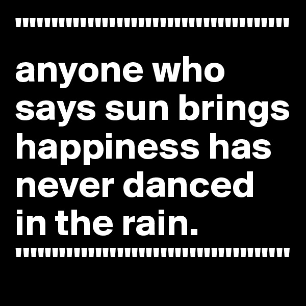 """""""""""""""""""
anyone who says sun brings happiness has never danced in the rain.
''""""""""""""""""""