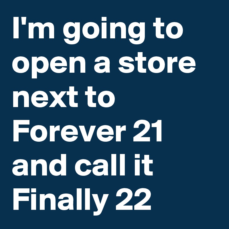 I'm going to open a store next to Forever 21 and call it Finally 22