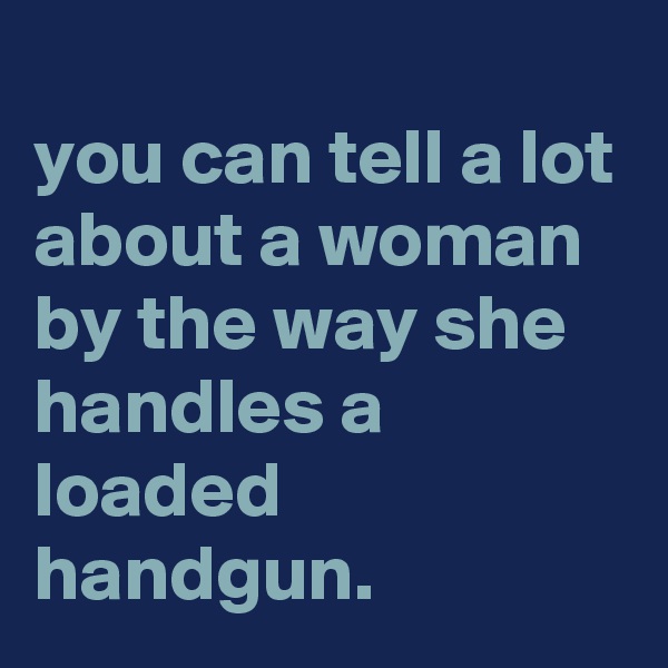 
you can tell a lot about a woman by the way she handles a loaded handgun.