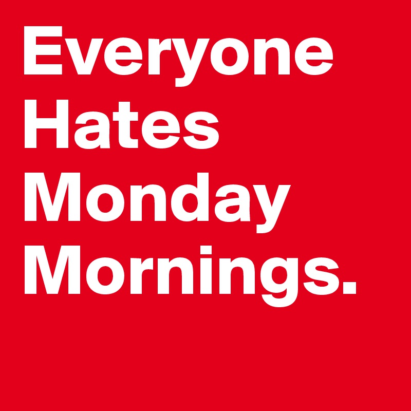 Everyone
Hates
Monday
Mornings.
