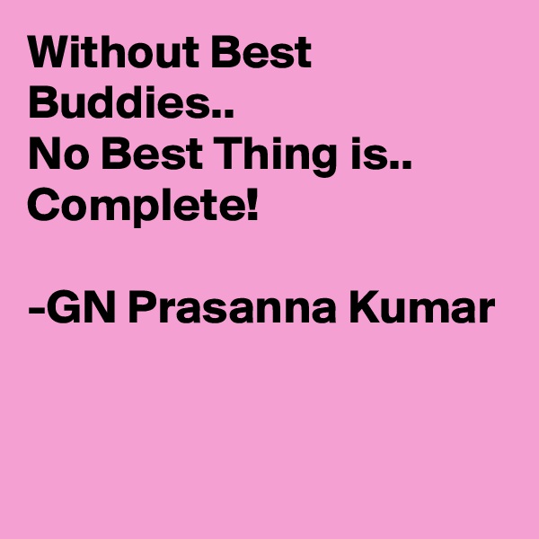 Without Best Buddies..
No Best Thing is..
Complete!

-GN Prasanna Kumar


