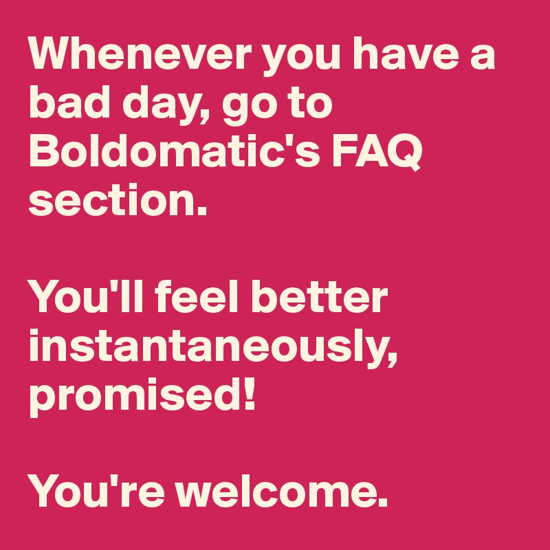 Whenever you have a bad day, go to Boldomatic's FAQ section. 

You'll feel better instantaneously, promised! 
 
You're welcome. 