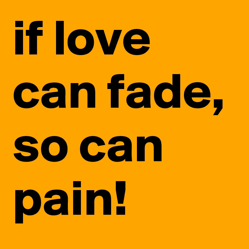 if love can fade, so can pain!