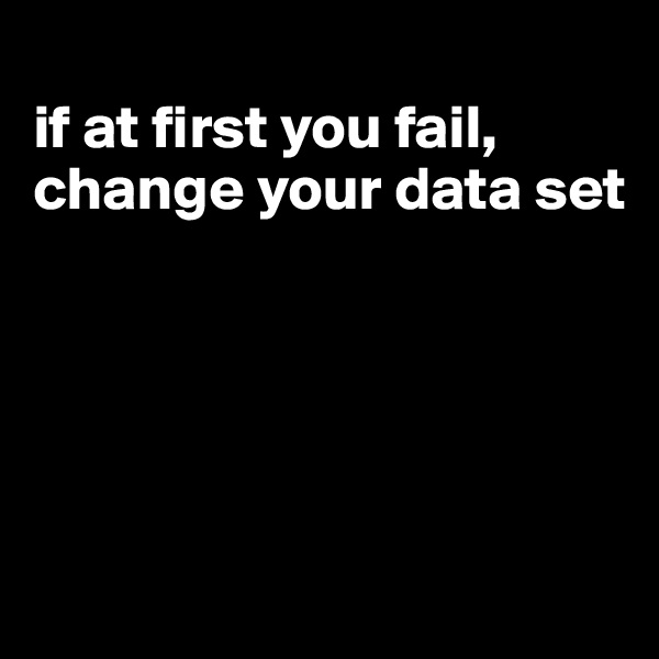 
if at first you fail, change your data set





