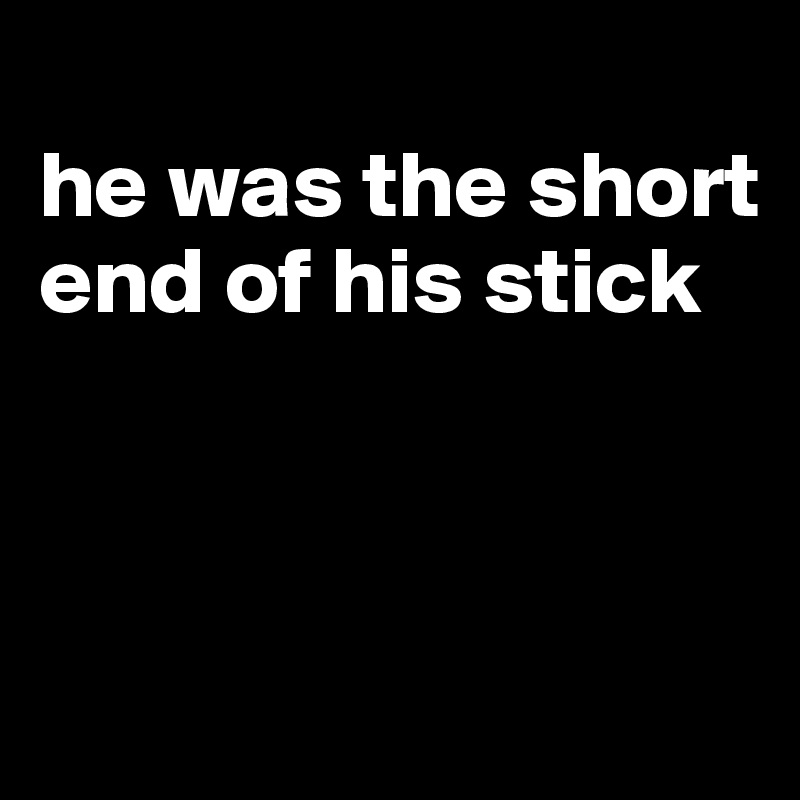 
he was the short end of his stick



