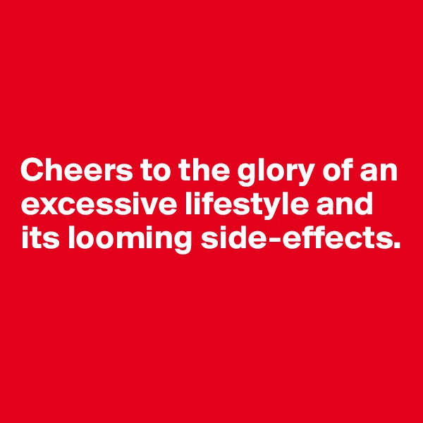 



Cheers to the glory of an
excessive lifestyle and its looming side-effects.



