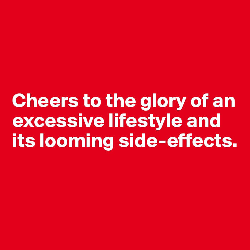 



Cheers to the glory of an
excessive lifestyle and its looming side-effects.



