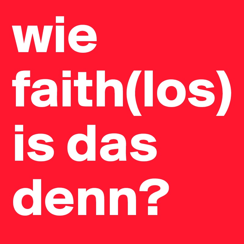 wie faith(los) is das denn?